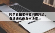 星空体育娱乐-阿尔希拉尔体能训练升级，备战鹿岛鹿角半决赛的简单介绍