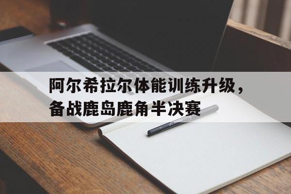 阿尔希拉尔体能训练升级，备战鹿岛鹿角半决赛的简单介绍